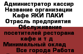 Администратор-кассир › Название организации ­ Кафе ЯКИ-ПАКИ › Отрасль предприятия ­ Обслуживание посетителей ресторана, кафе и т.д. › Минимальный оклад ­ 12 000 - Все города Работа » Вакансии   . Мордовия респ.